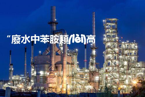 “廢水中苯胺類(lèi)高效處理新法，環(huán)保先鋒引領(lǐng)綠色以后”
